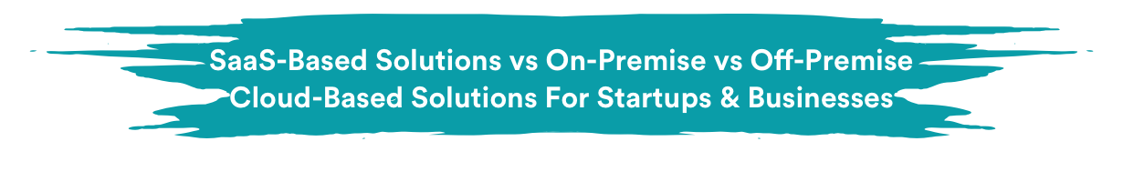 SaaS-Based Solutions vs On-Premise vs Off-Premise Cloud-Based Solutions For Startups & Businesses